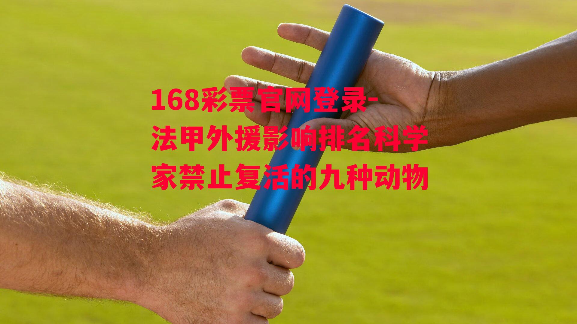 168彩票官网登录-法甲外援影响排名科学家禁止复活的九种动物