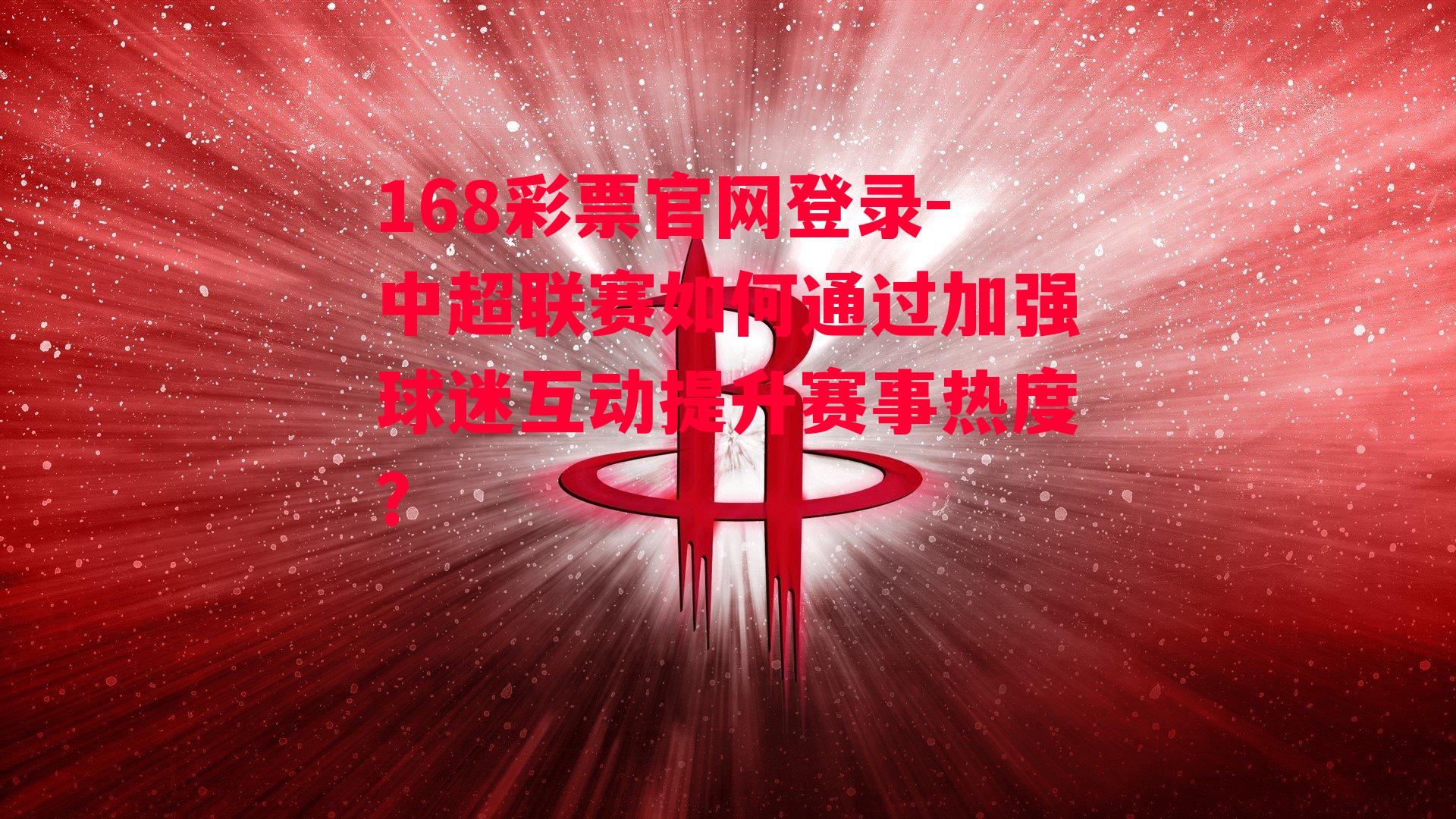 168彩票官网登录-中超联赛如何通过加强球迷互动提升赛事热度？